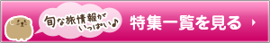 旬な旅情報がいっぱい♪特集一覧を見る